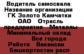 Водитель самосвала › Название организации ­ ГК Золото Камчатки, ОАО › Отрасль предприятия ­ Металлы › Минимальный оклад ­ 65 000 - Все города Работа » Вакансии   . Башкортостан респ.,Караидельский р-н